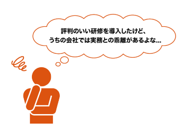 評判のいい研修を導入したけど、 うちの会社では実務との乖離があるよな...
