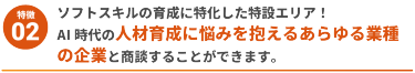 【特徴2】ソフトスキルの育成に特化した特設エリア！ AI時代の人材育成に悩みを抱えるあらゆる業種の企業と商談することができます。