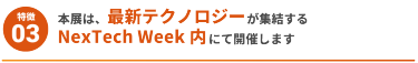 【特徴3】本展は、最新テクノロジーが集結するNexTech Week内にて開催します