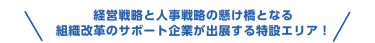  経営戦略と人事戦略の懸け橋となる 組織改革のサポート企業が出展する特設エリア！