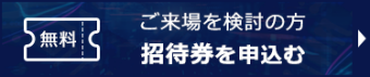 ご来場をご検討の方 【無料】招待券を申込む