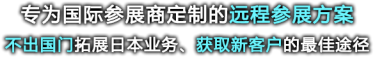 专为国际参展商定制的远程参展方案 不出国门拓展日本业务、获取新客户的最佳途径